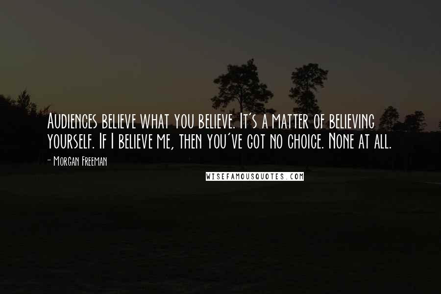 Morgan Freeman Quotes: Audiences believe what you believe. It's a matter of believing yourself. If I believe me, then you've got no choice. None at all.