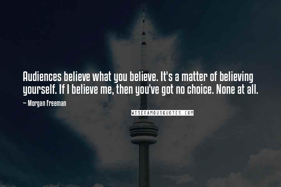 Morgan Freeman Quotes: Audiences believe what you believe. It's a matter of believing yourself. If I believe me, then you've got no choice. None at all.