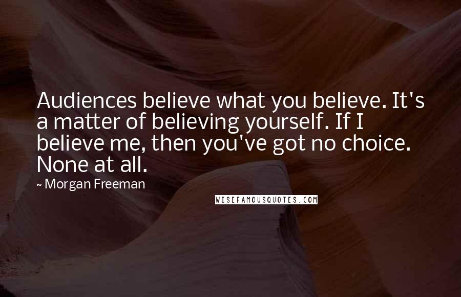Morgan Freeman Quotes: Audiences believe what you believe. It's a matter of believing yourself. If I believe me, then you've got no choice. None at all.