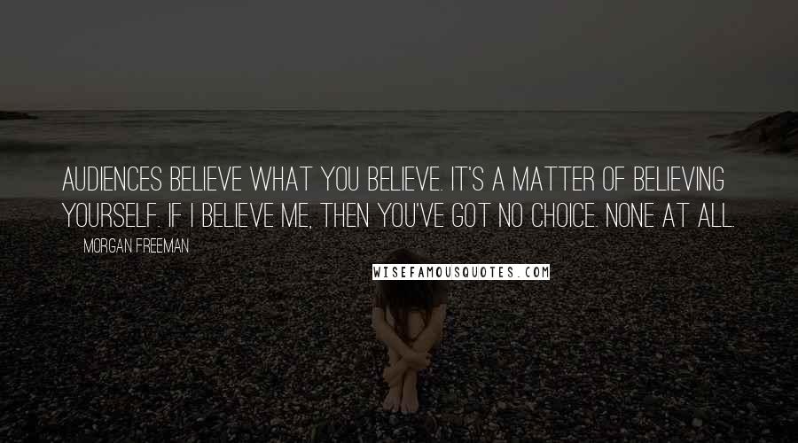 Morgan Freeman Quotes: Audiences believe what you believe. It's a matter of believing yourself. If I believe me, then you've got no choice. None at all.