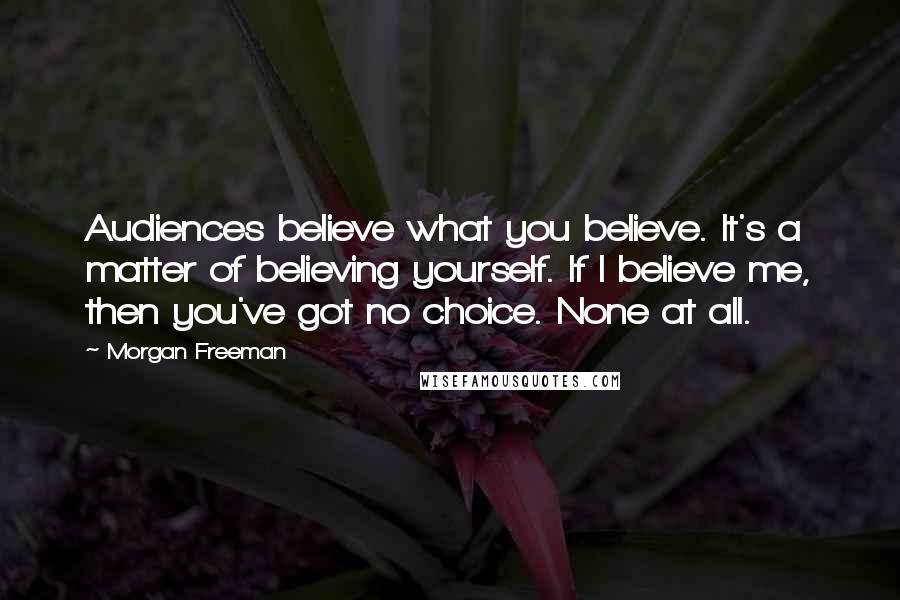 Morgan Freeman Quotes: Audiences believe what you believe. It's a matter of believing yourself. If I believe me, then you've got no choice. None at all.