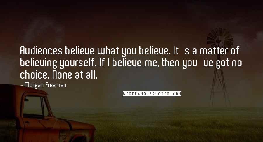 Morgan Freeman Quotes: Audiences believe what you believe. It's a matter of believing yourself. If I believe me, then you've got no choice. None at all.