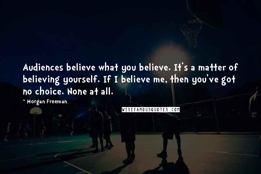 Morgan Freeman Quotes: Audiences believe what you believe. It's a matter of believing yourself. If I believe me, then you've got no choice. None at all.