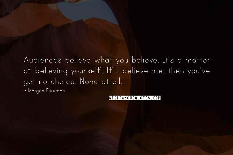 Morgan Freeman Quotes: Audiences believe what you believe. It's a matter of believing yourself. If I believe me, then you've got no choice. None at all.