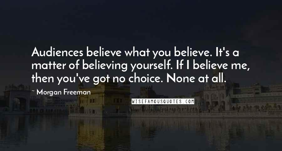 Morgan Freeman Quotes: Audiences believe what you believe. It's a matter of believing yourself. If I believe me, then you've got no choice. None at all.