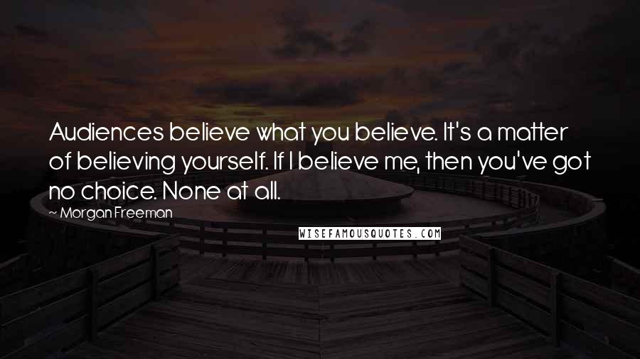 Morgan Freeman Quotes: Audiences believe what you believe. It's a matter of believing yourself. If I believe me, then you've got no choice. None at all.