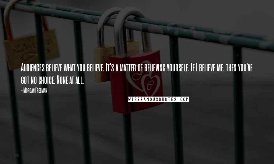 Morgan Freeman Quotes: Audiences believe what you believe. It's a matter of believing yourself. If I believe me, then you've got no choice. None at all.