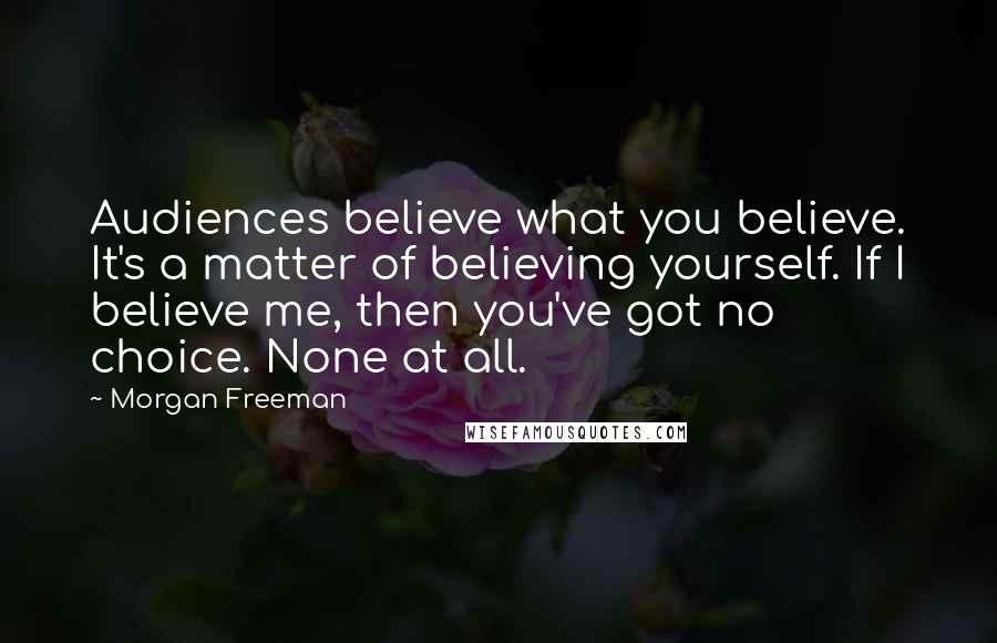 Morgan Freeman Quotes: Audiences believe what you believe. It's a matter of believing yourself. If I believe me, then you've got no choice. None at all.