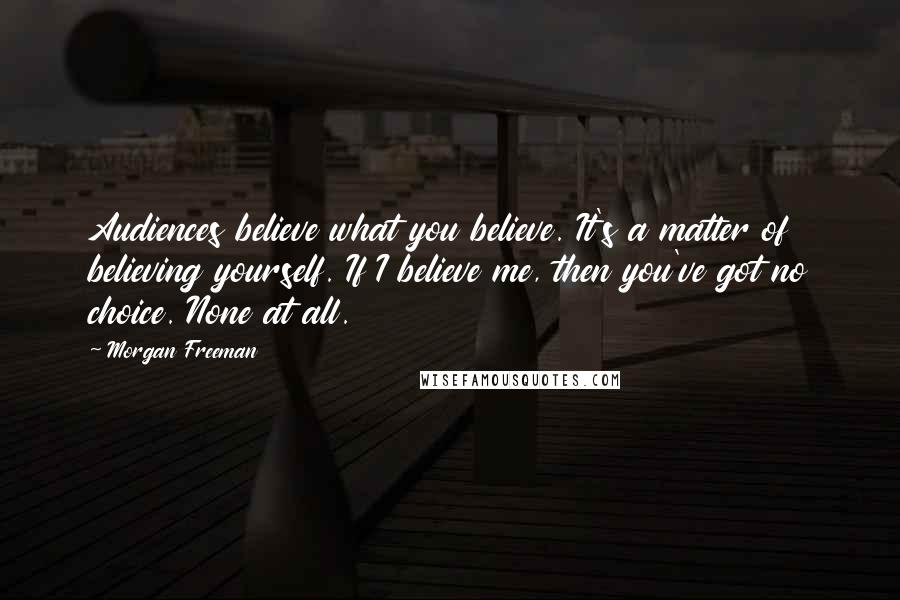 Morgan Freeman Quotes: Audiences believe what you believe. It's a matter of believing yourself. If I believe me, then you've got no choice. None at all.