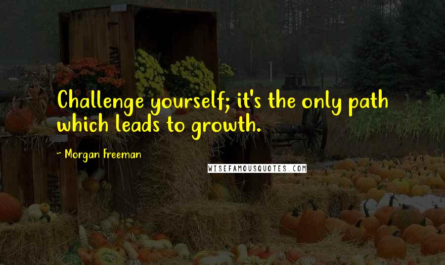 Morgan Freeman Quotes: Challenge yourself; it's the only path which leads to growth.