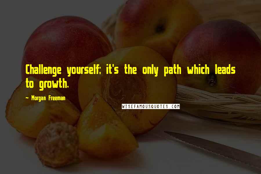 Morgan Freeman Quotes: Challenge yourself; it's the only path which leads to growth.