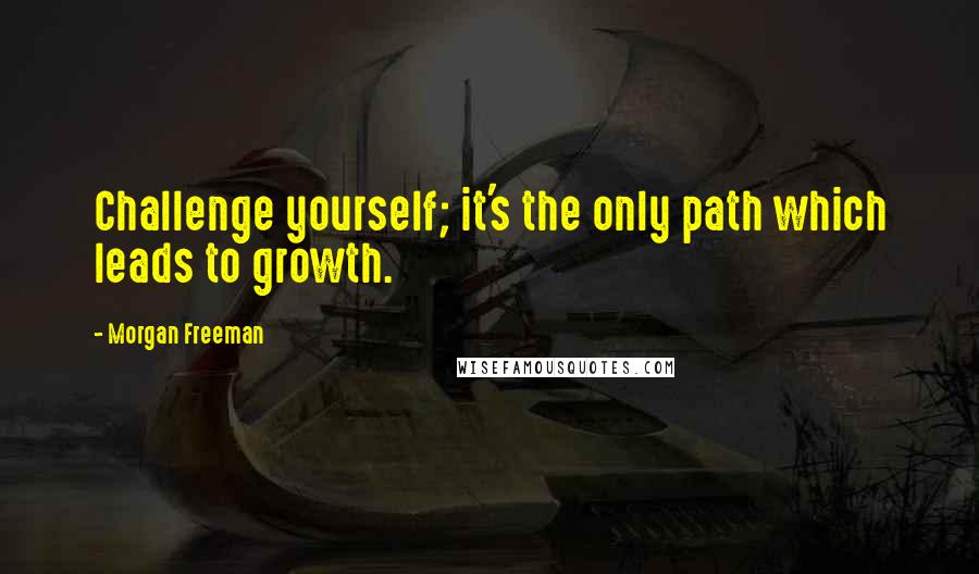 Morgan Freeman Quotes: Challenge yourself; it's the only path which leads to growth.