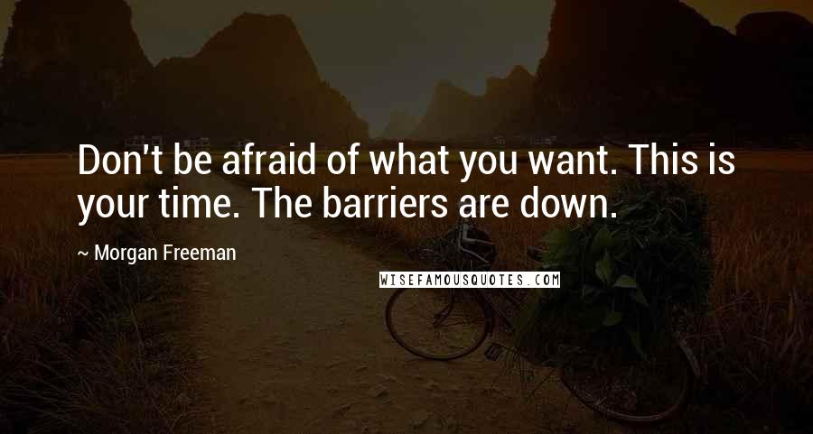 Morgan Freeman Quotes: Don't be afraid of what you want. This is your time. The barriers are down.