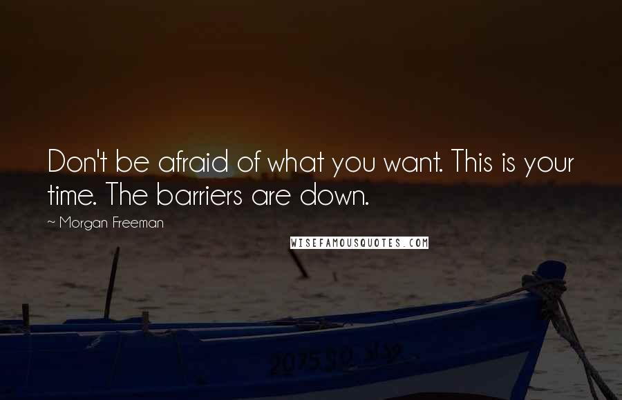 Morgan Freeman Quotes: Don't be afraid of what you want. This is your time. The barriers are down.