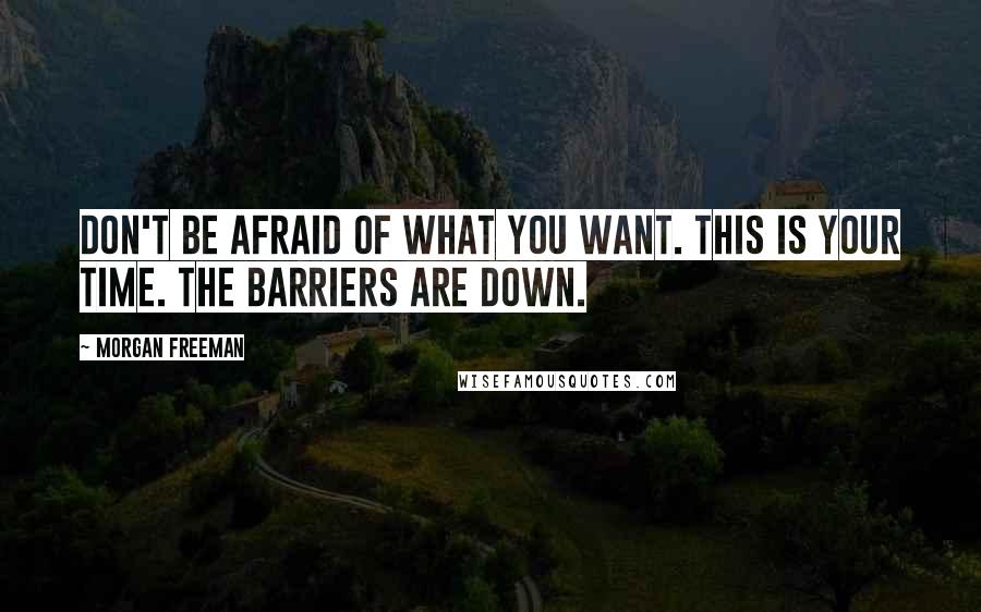 Morgan Freeman Quotes: Don't be afraid of what you want. This is your time. The barriers are down.