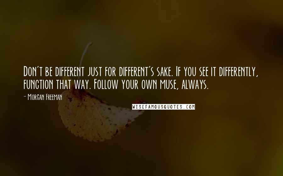 Morgan Freeman Quotes: Don't be different just for different's sake. If you see it differently, function that way. Follow your own muse, always.