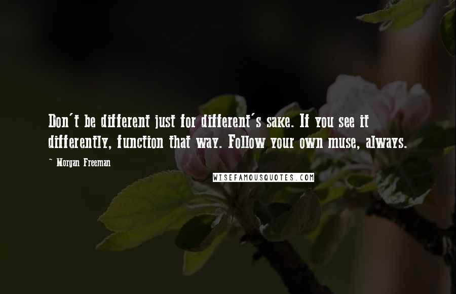 Morgan Freeman Quotes: Don't be different just for different's sake. If you see it differently, function that way. Follow your own muse, always.