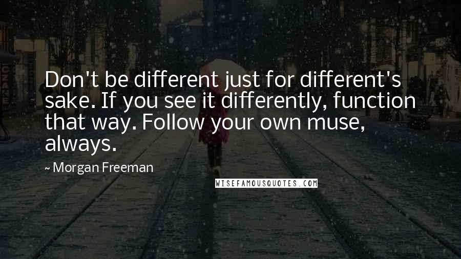 Morgan Freeman Quotes: Don't be different just for different's sake. If you see it differently, function that way. Follow your own muse, always.