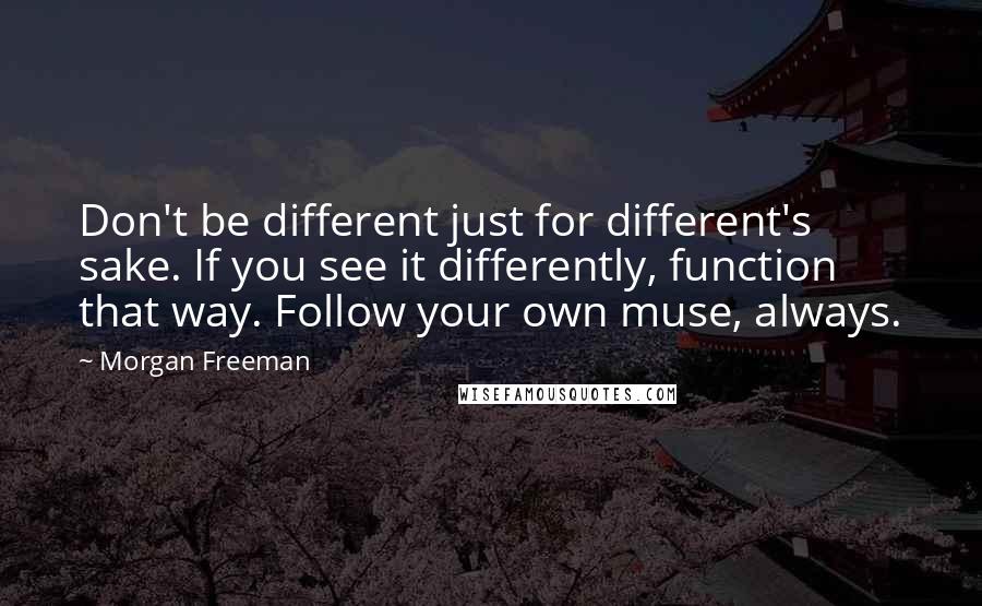 Morgan Freeman Quotes: Don't be different just for different's sake. If you see it differently, function that way. Follow your own muse, always.