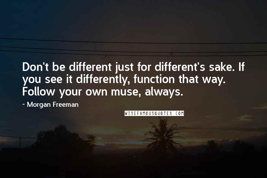 Morgan Freeman Quotes: Don't be different just for different's sake. If you see it differently, function that way. Follow your own muse, always.