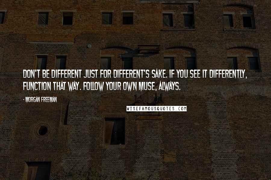 Morgan Freeman Quotes: Don't be different just for different's sake. If you see it differently, function that way. Follow your own muse, always.
