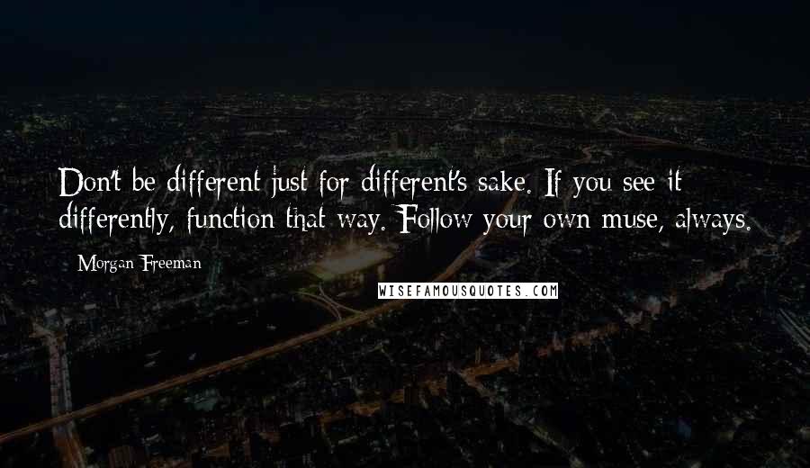 Morgan Freeman Quotes: Don't be different just for different's sake. If you see it differently, function that way. Follow your own muse, always.