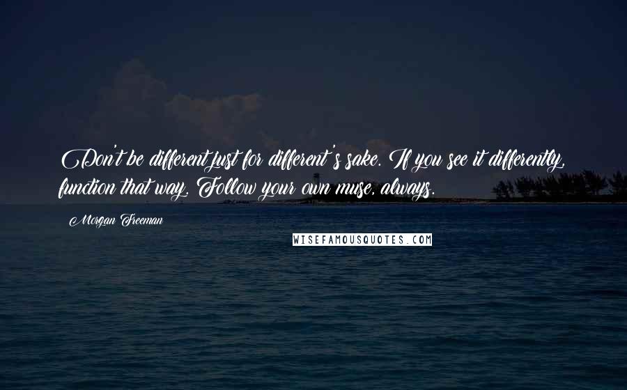 Morgan Freeman Quotes: Don't be different just for different's sake. If you see it differently, function that way. Follow your own muse, always.