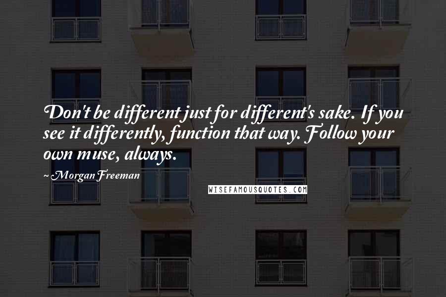 Morgan Freeman Quotes: Don't be different just for different's sake. If you see it differently, function that way. Follow your own muse, always.