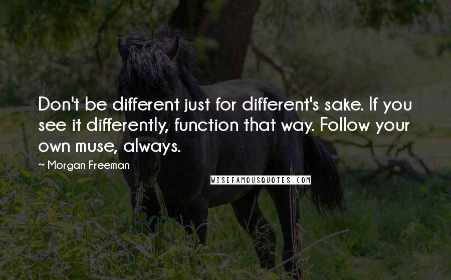 Morgan Freeman Quotes: Don't be different just for different's sake. If you see it differently, function that way. Follow your own muse, always.