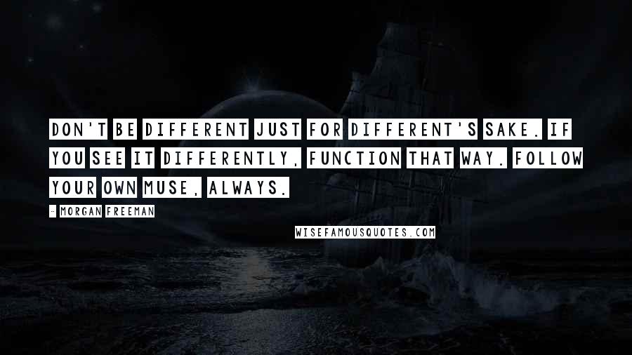 Morgan Freeman Quotes: Don't be different just for different's sake. If you see it differently, function that way. Follow your own muse, always.