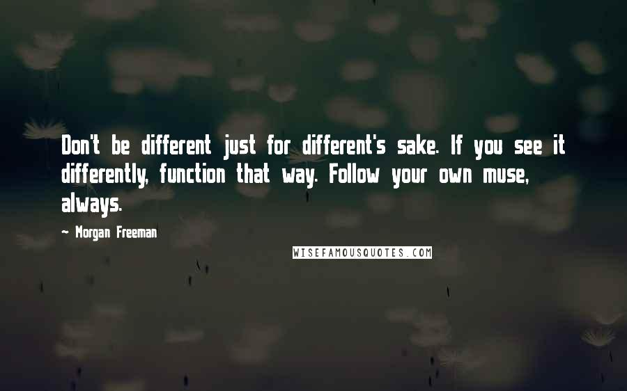 Morgan Freeman Quotes: Don't be different just for different's sake. If you see it differently, function that way. Follow your own muse, always.