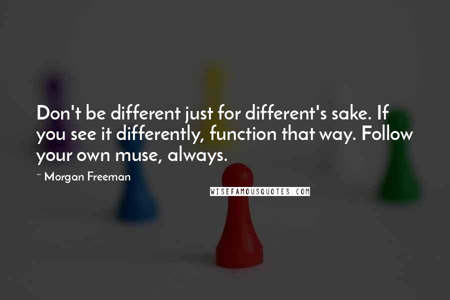 Morgan Freeman Quotes: Don't be different just for different's sake. If you see it differently, function that way. Follow your own muse, always.