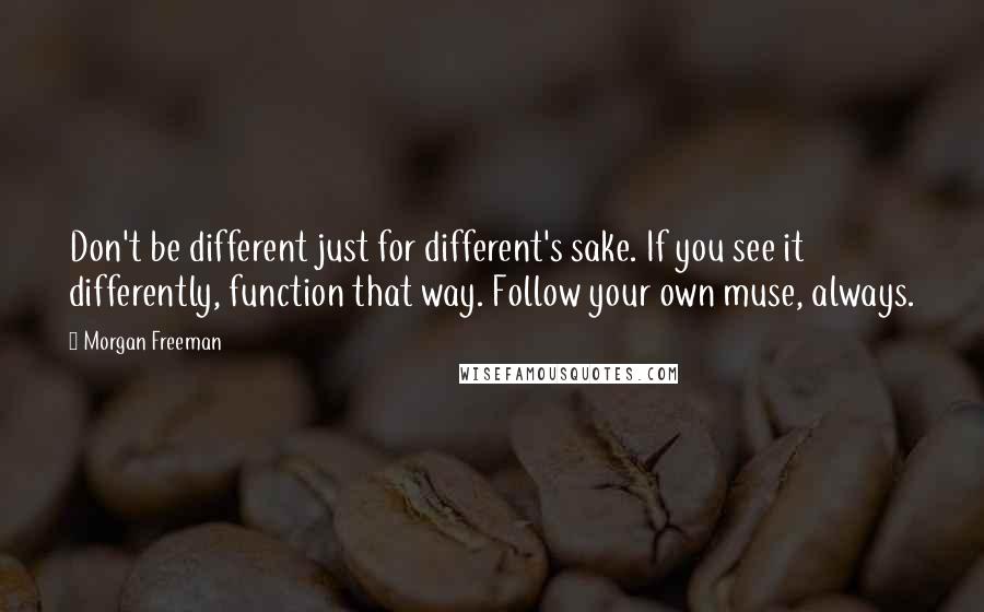 Morgan Freeman Quotes: Don't be different just for different's sake. If you see it differently, function that way. Follow your own muse, always.