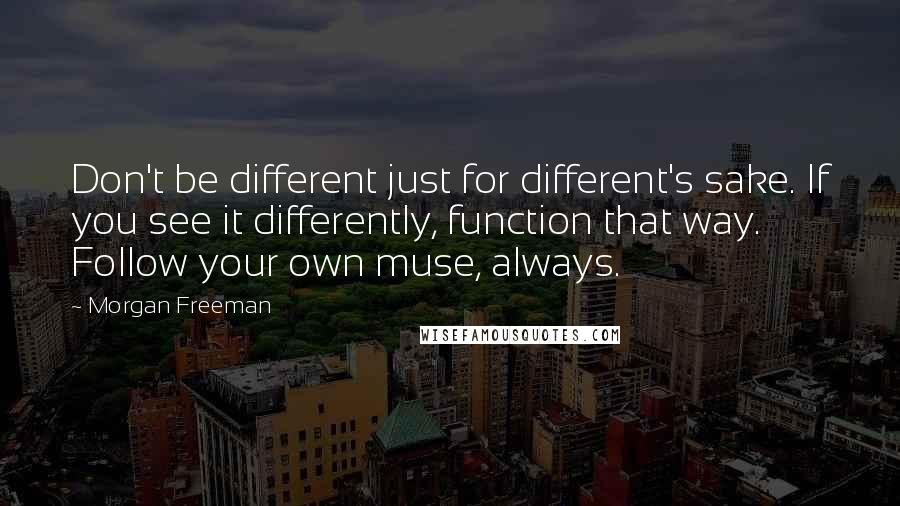 Morgan Freeman Quotes: Don't be different just for different's sake. If you see it differently, function that way. Follow your own muse, always.