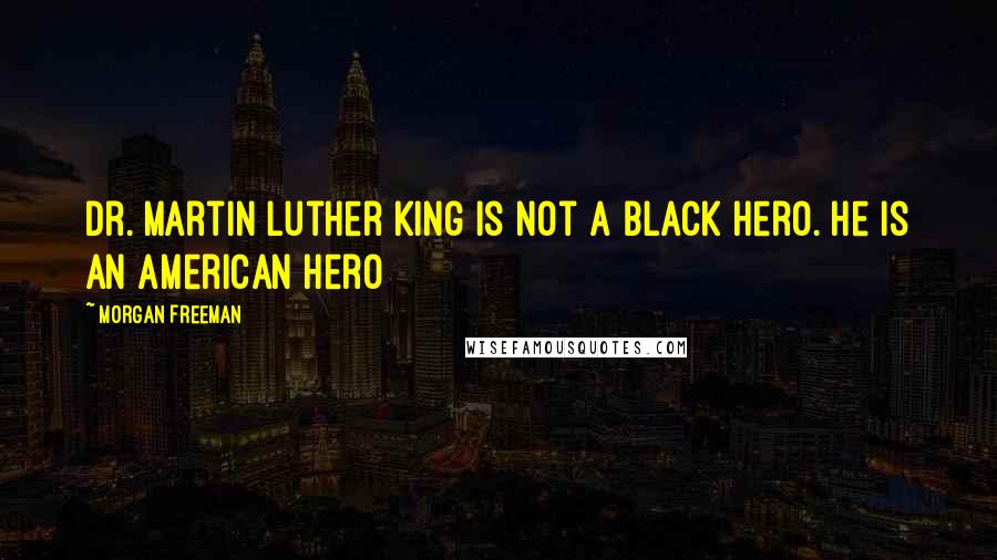 Morgan Freeman Quotes: Dr. Martin Luther King is not a black hero. He is an American hero