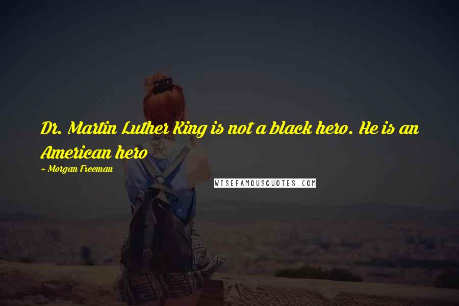 Morgan Freeman Quotes: Dr. Martin Luther King is not a black hero. He is an American hero