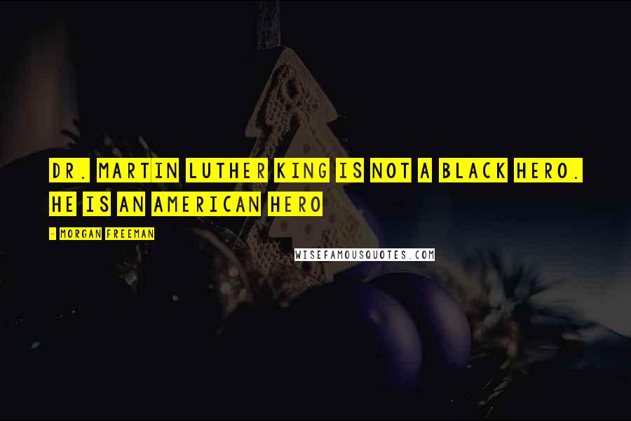 Morgan Freeman Quotes: Dr. Martin Luther King is not a black hero. He is an American hero