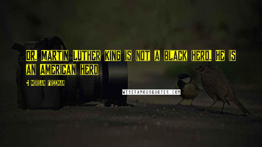 Morgan Freeman Quotes: Dr. Martin Luther King is not a black hero. He is an American hero