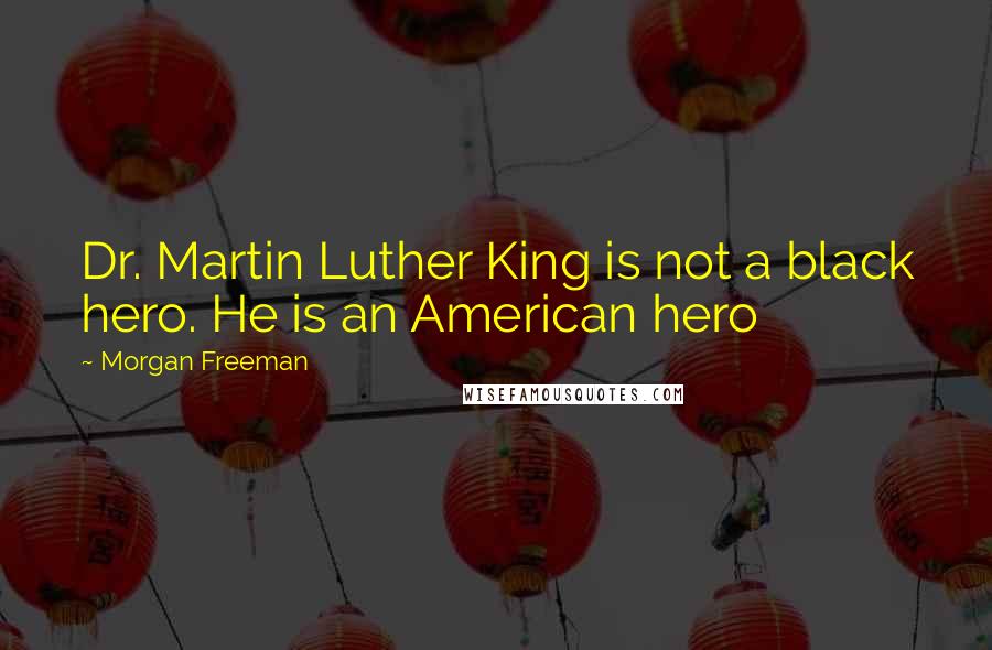 Morgan Freeman Quotes: Dr. Martin Luther King is not a black hero. He is an American hero