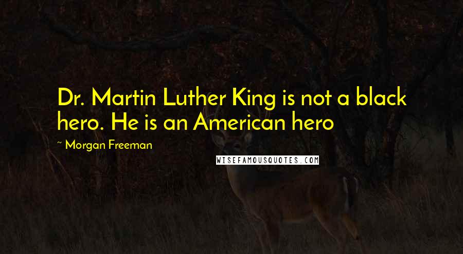 Morgan Freeman Quotes: Dr. Martin Luther King is not a black hero. He is an American hero