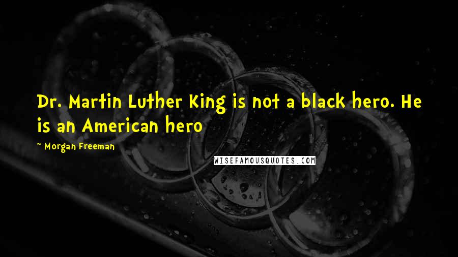 Morgan Freeman Quotes: Dr. Martin Luther King is not a black hero. He is an American hero