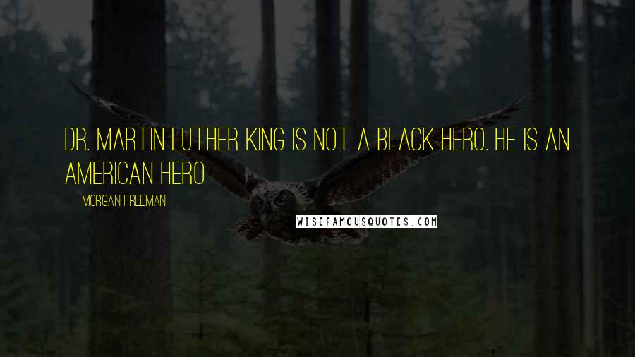 Morgan Freeman Quotes: Dr. Martin Luther King is not a black hero. He is an American hero