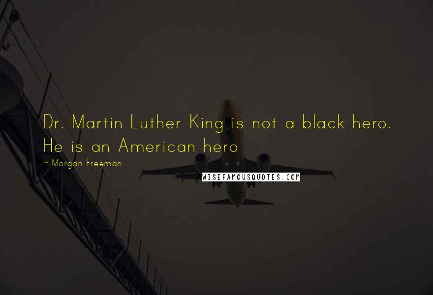 Morgan Freeman Quotes: Dr. Martin Luther King is not a black hero. He is an American hero