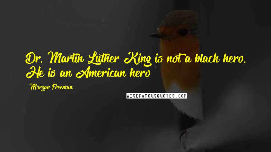 Morgan Freeman Quotes: Dr. Martin Luther King is not a black hero. He is an American hero