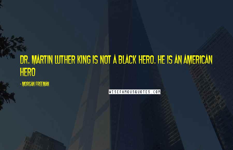 Morgan Freeman Quotes: Dr. Martin Luther King is not a black hero. He is an American hero