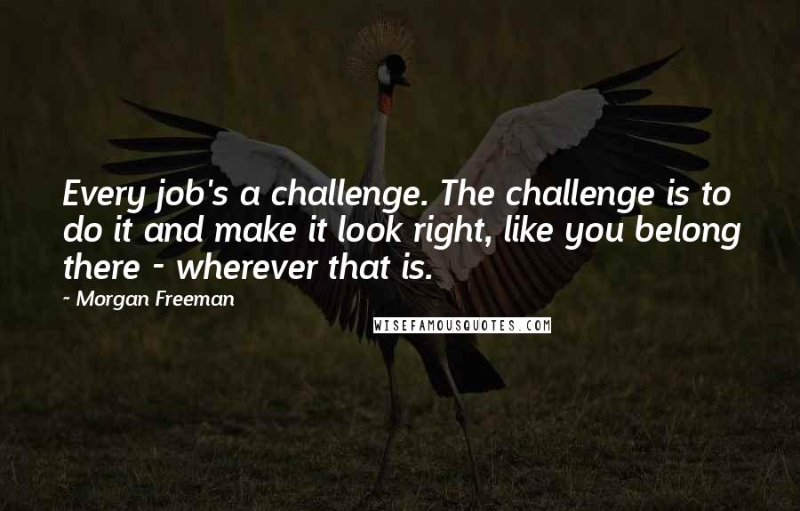 Morgan Freeman Quotes: Every job's a challenge. The challenge is to do it and make it look right, like you belong there - wherever that is.