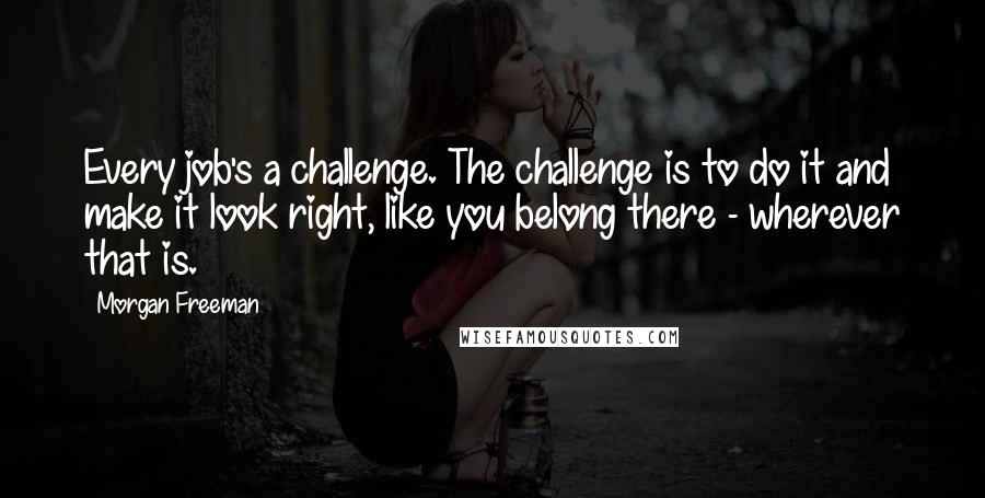 Morgan Freeman Quotes: Every job's a challenge. The challenge is to do it and make it look right, like you belong there - wherever that is.