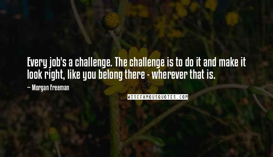Morgan Freeman Quotes: Every job's a challenge. The challenge is to do it and make it look right, like you belong there - wherever that is.