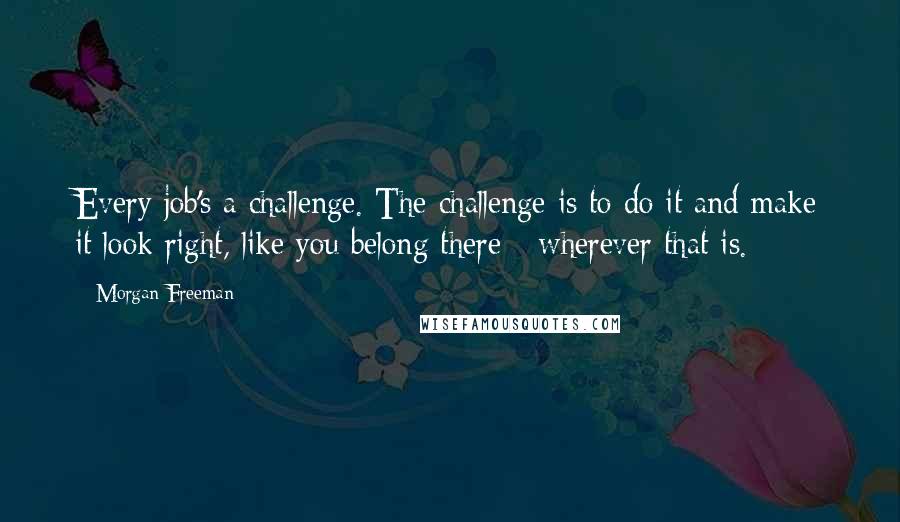 Morgan Freeman Quotes: Every job's a challenge. The challenge is to do it and make it look right, like you belong there - wherever that is.