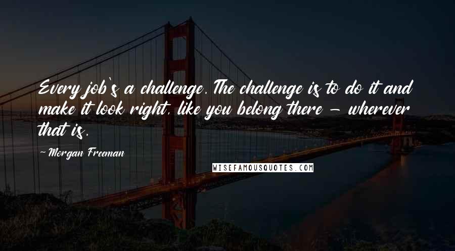 Morgan Freeman Quotes: Every job's a challenge. The challenge is to do it and make it look right, like you belong there - wherever that is.